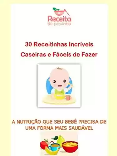 Papinhas Caseiras 30 Receitinhas Incríveis e Faceis de fazer: A nutrição que seu bebê precisa de uma forma mais saudável - Elisama Silva