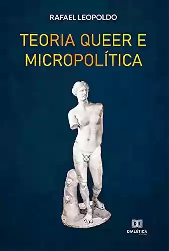 Teoria Queer e Micropolítica - Rafael Leopoldo