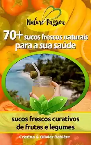 Livro Baixar: 70+ sucos frescos naturais para a sua saúde: sucos frescos curativos de frutas e legumes (Nature Passion Livro 1)