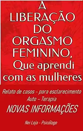 A LIBERAÇÃO DO ORGASMO FEMININO, que aprendi com as mulheres: Relatos, auto terapia, novos conhecimentos - Nei Loja PSICÓLOGO