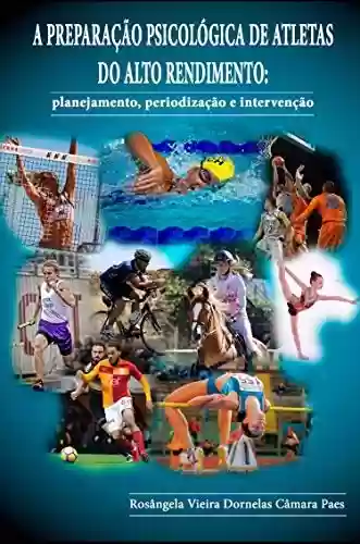 A Preparação Psicológica de Atletas do Alto Rendimento: Planejamento, periodização e intervenção - Rosângela Vieira Dornelas Câmara Paes