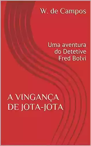 A VINGANÇA DE JOTA-JOTA: Uma aventura do Detetive Fred Bolvi - W. de Campos