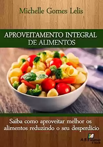 Aproveitamento Integral de Alimentos: Saiba como aproveitar melhor os alimentos reduzindo o seu desperdício - MIchelle Gomes Lelis