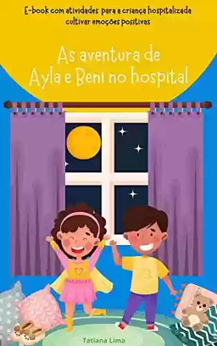 As aventuras de Ayla e Beni no hospital: Sugestão de atividades para a criança hospitalizada cultivar emoções positivas - Tatiana Lima