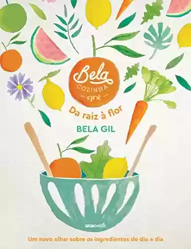 Bela Cozinha – Da raiz à flor – Um novo olhar sobre os ingredientes do dia a dia - Bela Gil