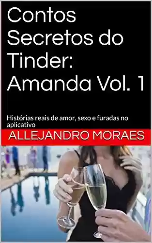 Contos Secretos do Tinder: Amanda Vol. 1: Histórias reais de amor, sexo e furadas no aplicativo (Contos Secredos do Tinder) - Allejandro Moraes