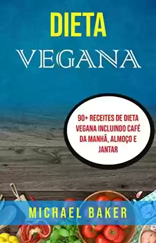 Dieta Vegana: 90+ Receites De Dieta Vegana Incluindo Café Da Manhã, Almoço E Jantar - Michael Baker