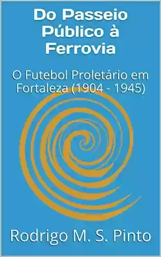 Livro Baixar: Do Passeio Público à Ferrovia: O Futebol Proletário em Fortaleza (1904 – 1945)