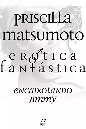 Erótica Fantástica – Encaixotando Jimmy (Contos do Dragão) - Priscilla Matsumoto