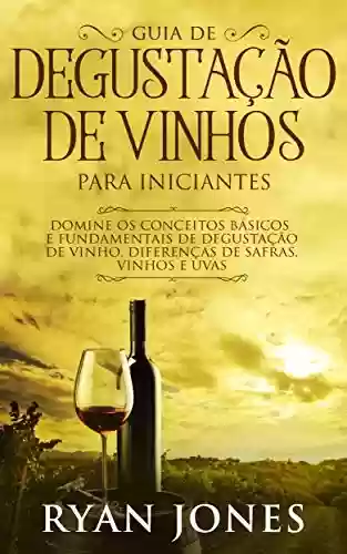 Livro Baixar: Guia De Degustação De Vinhos Para Iniciantes: Domine os Conceitos Básicos e Fundamentais de Degustação de Vinho, Diferenças de Safras, Vinhos e Uvas
