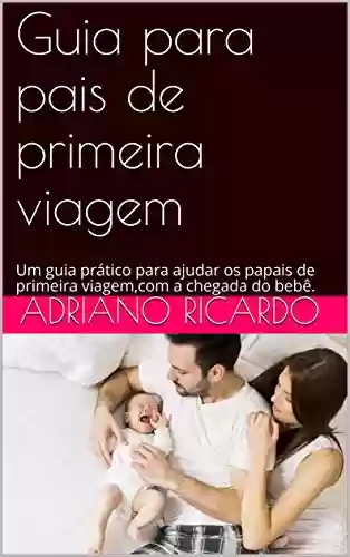 Guia para pais de primeira viagem: Um guia prático para ajudar os papais de primeira viagem,com a chegada do bebê. - Adriano Ricardo