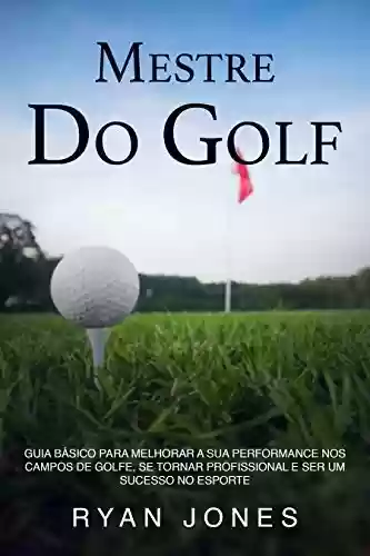 Livro Baixar: Mestre Do Golf: Guia Básico Para Melhorar A Sua Performance Nos Campos De Golfe, Se Tornar Profissional E Ser Um Sucesso No Esporte