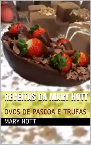RECEITAS DA MARY HOTT: OVOS DE PASCOA E TRUFAS (CULINÁRIA Livro 4) - MARY HOTT