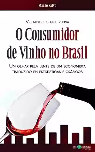 Livro Baixar: Visitando o que Pensa o Consumidor de Vinho no Brasil: Um olhar pela lente de um economista, traduzido em estatísticas e gráficos