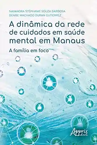 Livro Baixar: A Dinâmica da Rede de Cuidados em Saúde Mental em Manaus: A Família em Foco