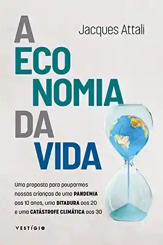 Livro Baixar: A economia da vida: Uma proposta para pouparmos nossas crianças de uma pandemia aos 10 anos, uma ditadura aos 20 e uma catástrofe climática aos 30