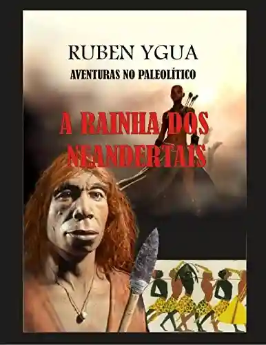 A RAINHA DOS NEANDERTAIS: AVENTURAS NO PALEOLÍTICO - Ruben Ygua
