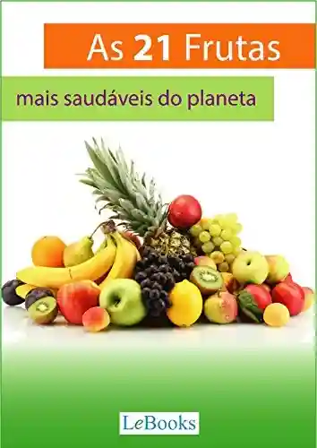 As 21 frutas mais saudáveis do planeta: E o que elas podem fazer por sua saúde (Alimentação Saudável) - Lebooks Editora