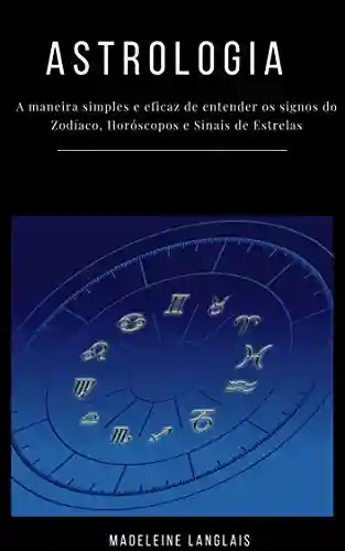 Astrologia para principiantes: A maneira simples e eficaz de entender os signos do Zodíaco, Horóscopos e Sinais de Estrelas: (clarividência, psicologia, astral, mitologia, divinização, consciência) - Madeleine Langlais