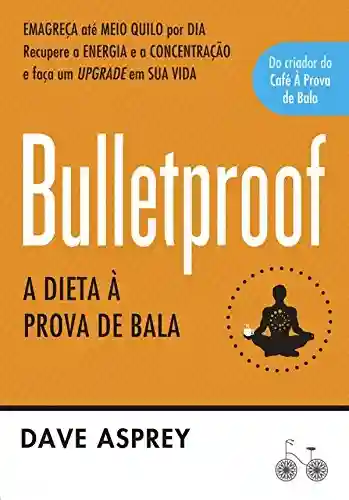 Livro Baixar: Bulletproof: A dieta à prova de bala: Recupere a energia e a concentração e faça um upgrade em sua vida