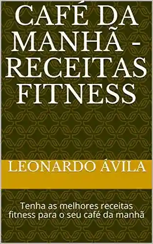 Café da Manhã – Receitas Fitness: Tenha as melhores receitas fitness para o seu café da manhã - Leonardo Ávila