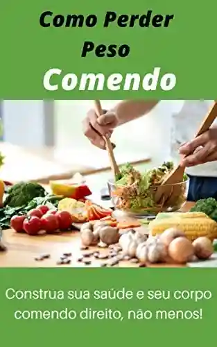 Como Perder Peso Comendo: Construa sua saúde e seu corpo comendo direito, não menos! - Paulo Nunes