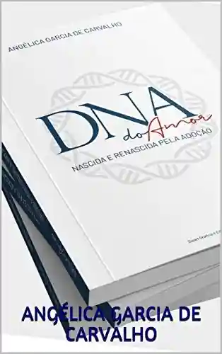 DNA do AMOR: NASCIDA E RENASCIDA PELA ADOÇÃO - ANGÉLICA GARCIA DE CARVALHO