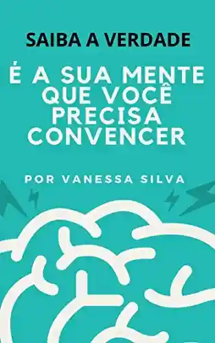 É A SUA MENTE QUE VOCÊ PRECISA CONVENCER : SAIBA A VERDADE - Vanessa Silva