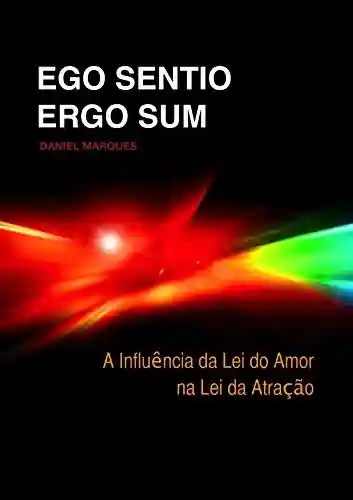 Ego Sentio Ergo Sum: A Influência da Lei do Amor na Lei da Atração - Daniel Marques