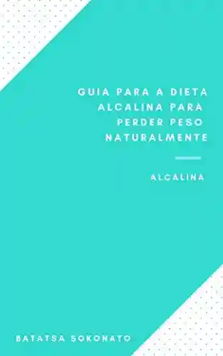 Livro Baixar: Guia Para A Dieta Alcalina Para Perder Peso Naturalmente : Alimentos Da Dieta Alcalina – Alimentos Ácidos – Dicas Para Dieta Alcalina – Perdendo Peso Com A Dieta Alcalina