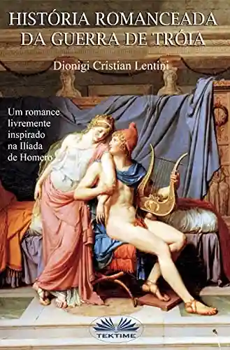 Historia romanceada da guerra de Tróia: Um romance livremente inspirado na Ilíada de Homero - Dionigi Cristian Lentini