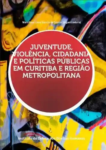 Juventude, Violência, Cidadania e Políticas Públicas em Curitiba e Região Metropolitana - Marcilene Garcia de Souza