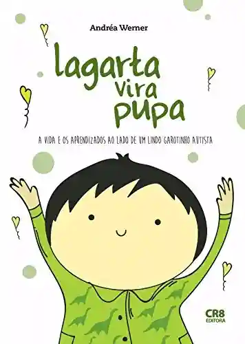 Lagarta Vira Pupa: A vida e os aprendizados ao lado de um lindo garotinho autista. - Andréa Werner