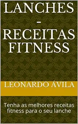 Lanches – Receitas Fitness: Tenha as melhores receitas fitness para o seu lanche - Leonardo Ávila