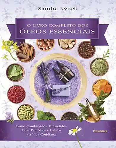 Livro completo dos óleos essenciais: Como combiná-los, difundi-los, criar remédios e usá-los na vida cotidiana - Sandra Kynes