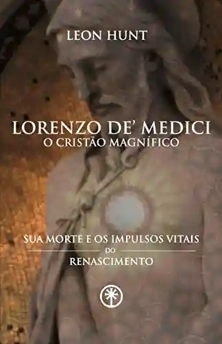 Lorenzo de’ Medici: O Cristão Magnífico: Sua Morte e os Impulsos Vitais do Renascimento - Leon Hunt
