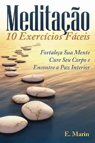 Livro Baixar: Meditação: 10 Exercícios Fáceis de Realizar: Fortaleça Sua Mente, Cure Seu Corpo e Encontre Paz Interior