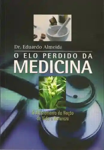 O Elo Perdido da Medicina: O afastamento da noção de vida e natureza - Eduardo Almeida