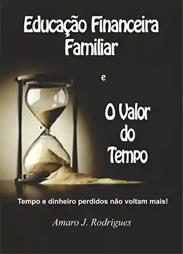 O Valor do Tempo e da Educação Financeira Familiar: Tempo e dinheiro perdidos não voltam mais! - Amaro José Rodrigues