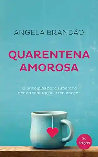 Quarentena Amorosa: 12 princípios para superar a dor da separação e recomeçar - Angela Brandão