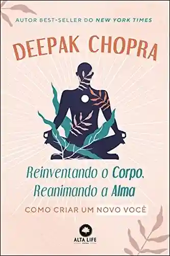 Reinventando o Corpo, Reanimando a Alma: Como Criar Um Novo Você - Deepak Chopra