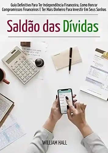 Saldão Das Dívidas: Guia Definitivo Para Ter Independência Financeira, Como Honrar Compromissos Financeiros E Ter Mais Dinheiro Para Investir Em Seus Sonhos - William Hall