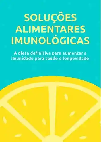 Livro Baixar: Soluções Alimentares Imunológica: A Dieta Definitiva Para Aumentar A Imunidade Para Saúde E Longevidade