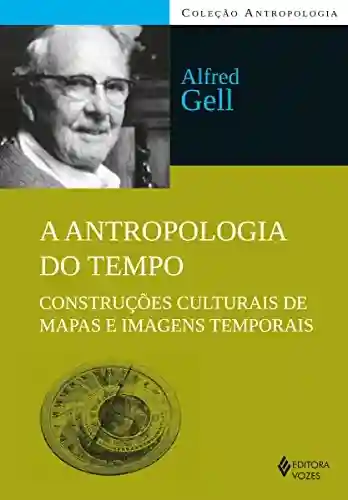 A antropologia do tempo: Construções culturais de mapas e imagens temporais - Alfred Gell