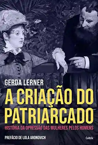 A Criação do Patriarcado: História da Opressão das Mulheres pelos Homens - Gerda Lerner