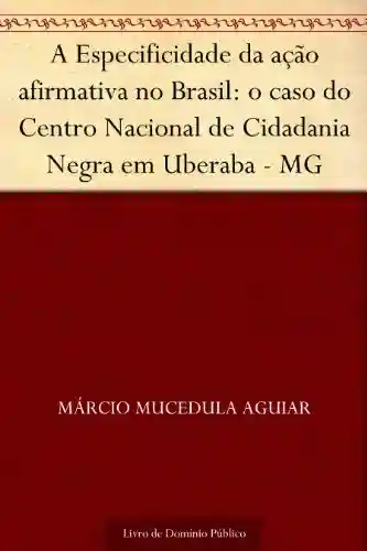Livro Baixar: A Especificidade da ação afirmativa no Brasil: o caso do Centro Nacional de Cidadania Negra em Uberaba – MG