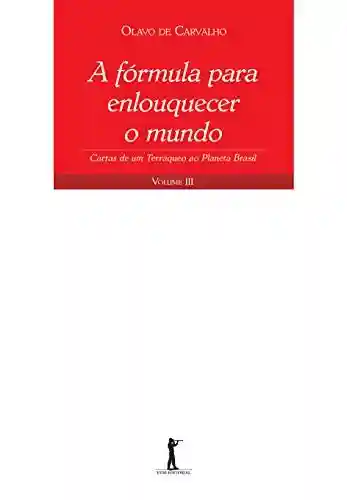 A fórmula para enlouquecer o mundo: Cartas de um Terráqueo ao Planeta Brasil – Volume III - Olavo de Carvalho