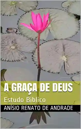 A Graça de Deus: Estudo Bíblico - Anísio Renato de Andrade