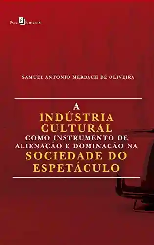 A Indústria Cultural Como Instrumento de Alienação e Dominação na Sociedade do Espetáculo - Samuel Antonio Merbach de Oliveira