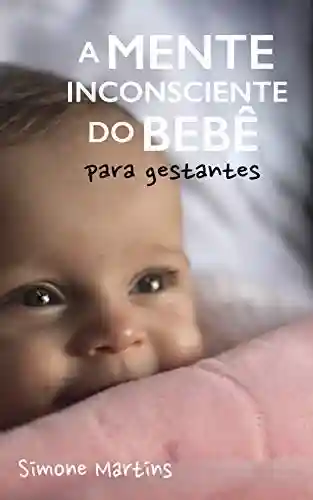A Mente Inconsciente do Bebê : Para Gestantes - Simone Martins